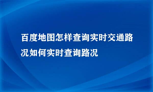 百度地图怎样查询实时交通路况如何实时查询路况