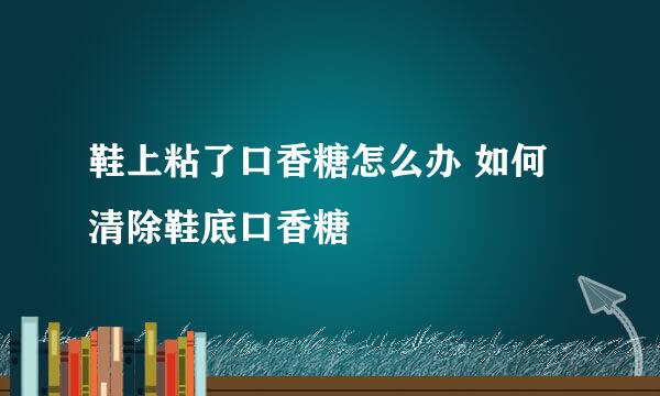 鞋上粘了口香糖怎么办 如何清除鞋底口香糖