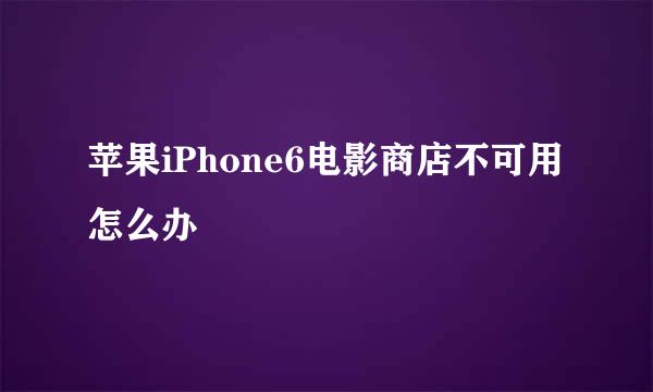 苹果iPhone6电影商店不可用怎么办