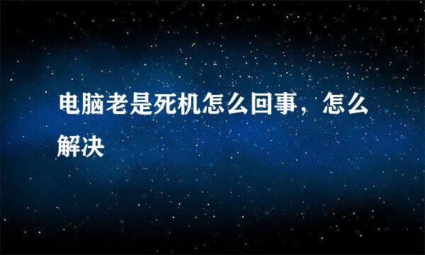 电脑老是死机怎么回事，怎么解决