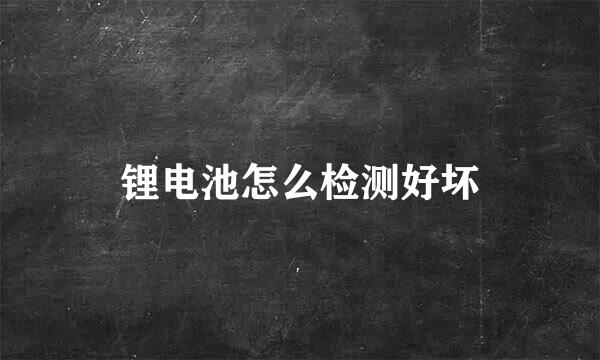 锂电池怎么检测好坏