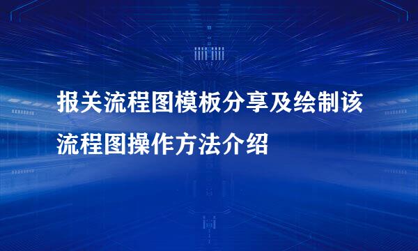 报关流程图模板分享及绘制该流程图操作方法介绍