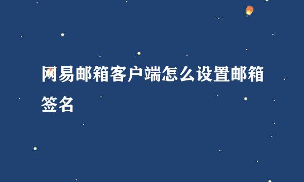 网易邮箱客户端怎么设置邮箱签名