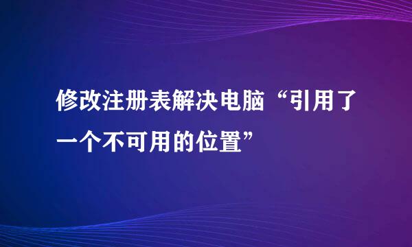 修改注册表解决电脑“引用了一个不可用的位置”