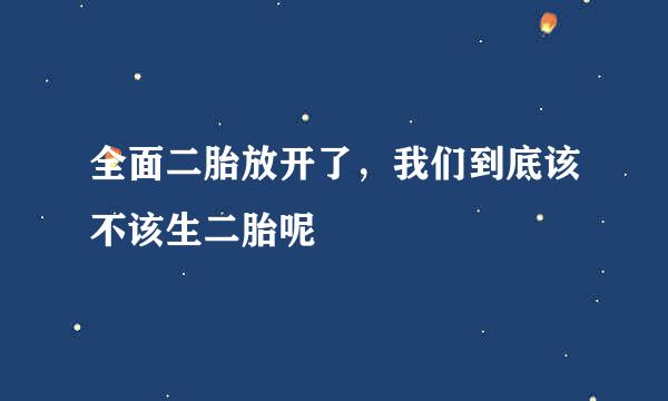 全面二胎放开了，我们到底该不该生二胎呢