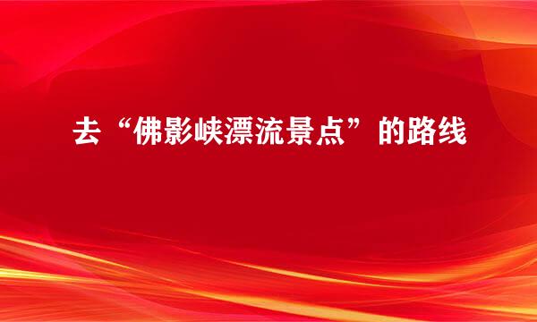 去“佛影峡漂流景点”的路线