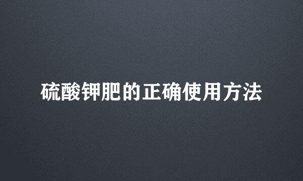 硫酸钾肥的正确使用方法