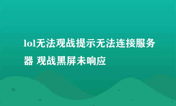 lol无法观战提示无法连接服务器 观战黑屏未响应