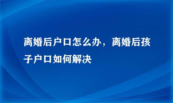 离婚后户口怎么办，离婚后孩子户口如何解决