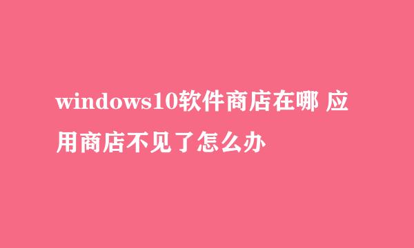 windows10软件商店在哪 应用商店不见了怎么办