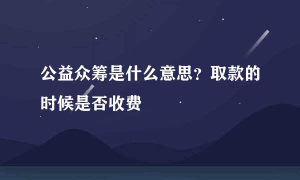 公益众筹是什么意思？取款的时候是否收费