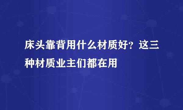 床头靠背用什么材质好？这三种材质业主们都在用