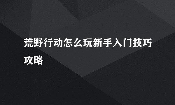 荒野行动怎么玩新手入门技巧攻略