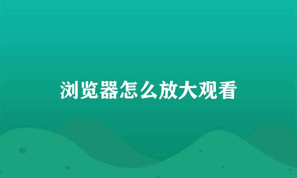 浏览器怎么放大观看