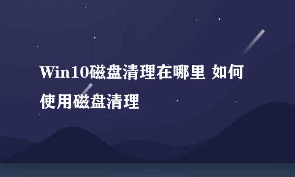 Win10磁盘清理在哪里 如何使用磁盘清理