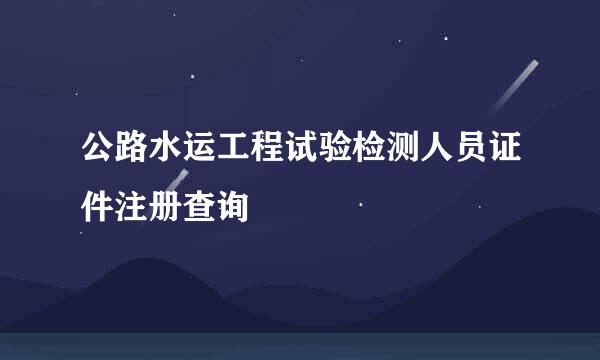 公路水运工程试验检测人员证件注册查询