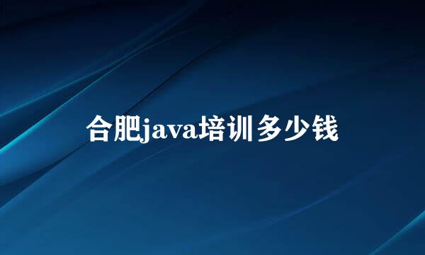 合肥java培训多少钱