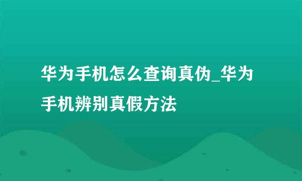 华为手机怎么查询真伪_华为手机辨别真假方法