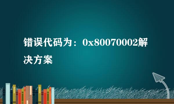 错误代码为：0x80070002解决方案