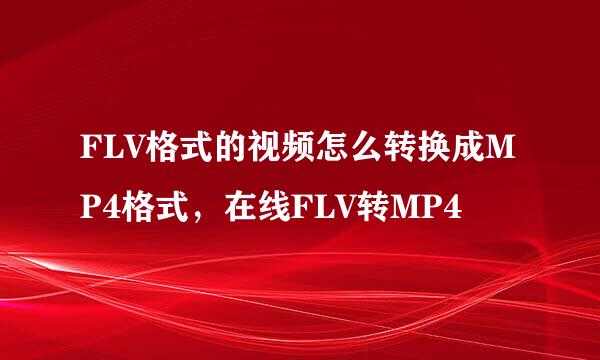 FLV格式的视频怎么转换成MP4格式，在线FLV转MP4