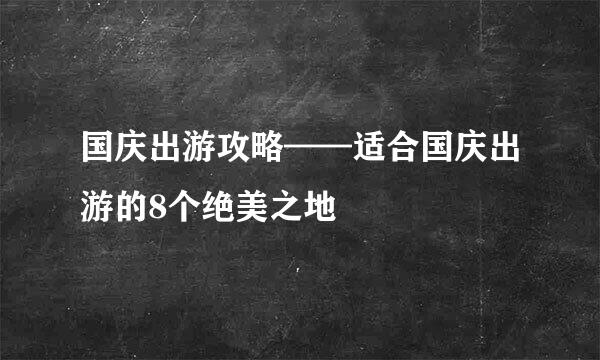 国庆出游攻略——适合国庆出游的8个绝美之地