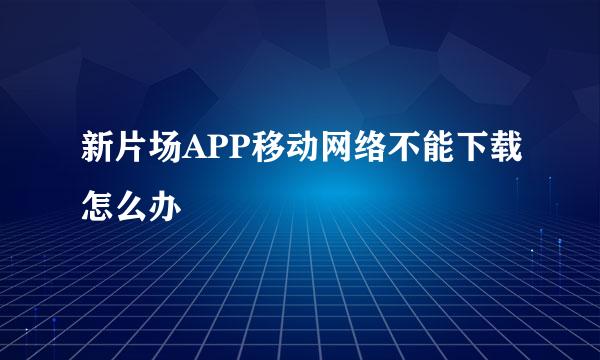 新片场APP移动网络不能下载怎么办