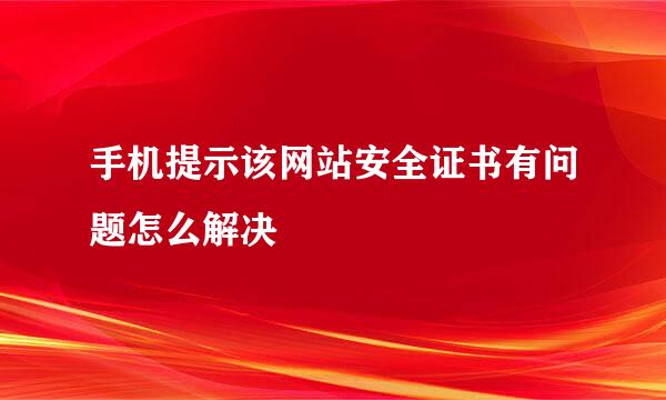 手机提示该网站安全证书有问题怎么解决