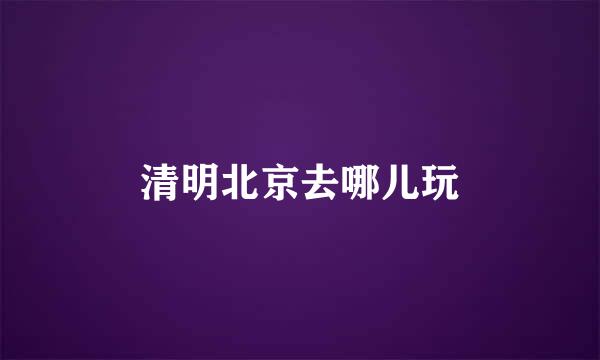 清明北京去哪儿玩