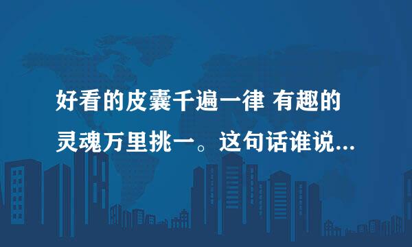 好看的皮囊千遍一律 有趣的灵魂万里挑一。这句话谁说的 出自哪里