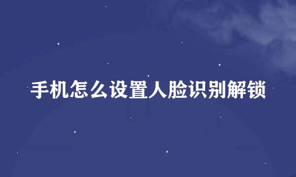 手机怎么设置人脸识别解锁