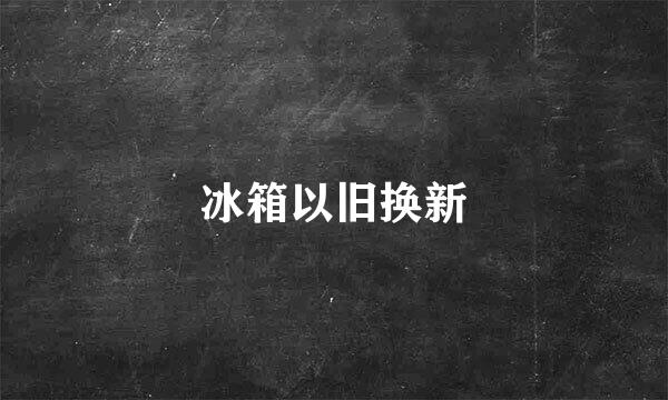 冰箱以旧换新