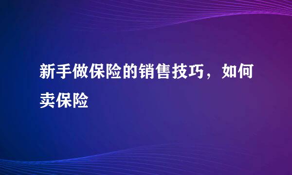 新手做保险的销售技巧，如何卖保险