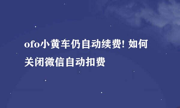 ofo小黄车仍自动续费! 如何关闭微信自动扣费