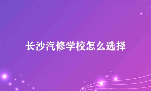 长沙汽修学校怎么选择