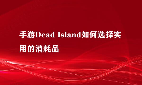 手游Dead Island如何选择实用的消耗品