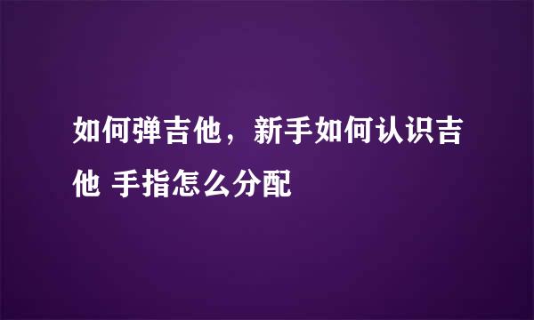 如何弹吉他，新手如何认识吉他 手指怎么分配