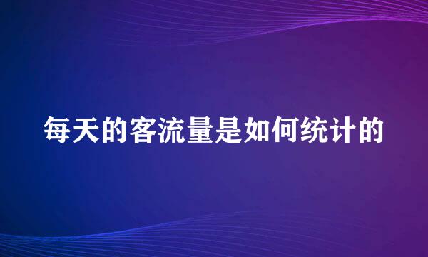 每天的客流量是如何统计的