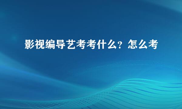 影视编导艺考考什么？怎么考