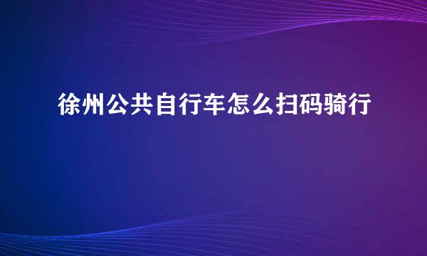 徐州公共自行车怎么扫码骑行