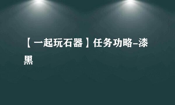 【一起玩石器】任务功略-漆黑