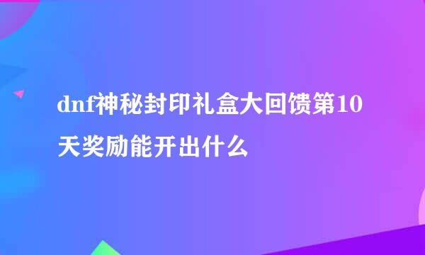 dnf神秘封印礼盒大回馈第10天奖励能开出什么