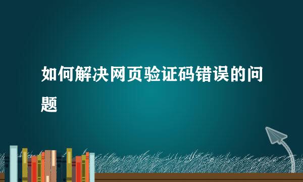 如何解决网页验证码错误的问题