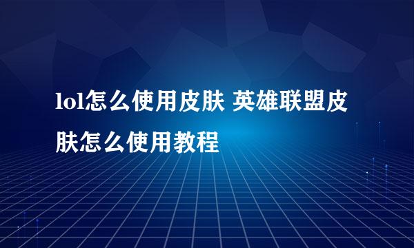 lol怎么使用皮肤 英雄联盟皮肤怎么使用教程