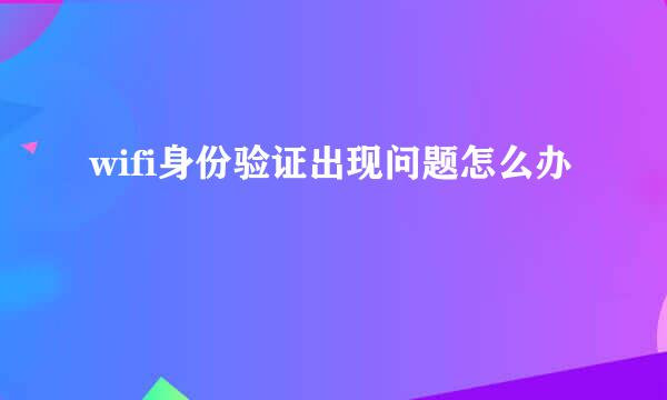 wifi身份验证出现问题怎么办