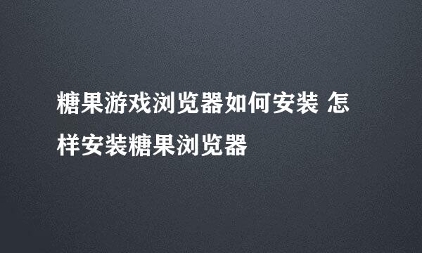 糖果游戏浏览器如何安装 怎样安装糖果浏览器