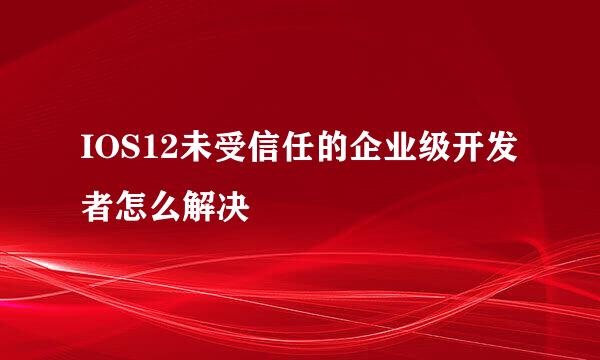 IOS12未受信任的企业级开发者怎么解决