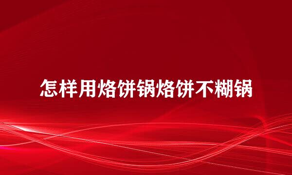 怎样用烙饼锅烙饼不糊锅