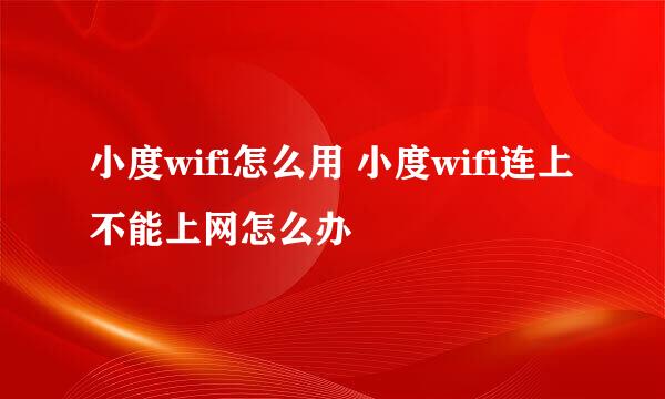 小度wifi怎么用 小度wifi连上不能上网怎么办