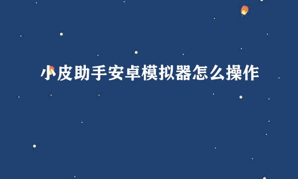 小皮助手安卓模拟器怎么操作