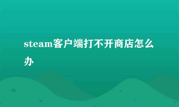 steam客户端打不开商店怎么办